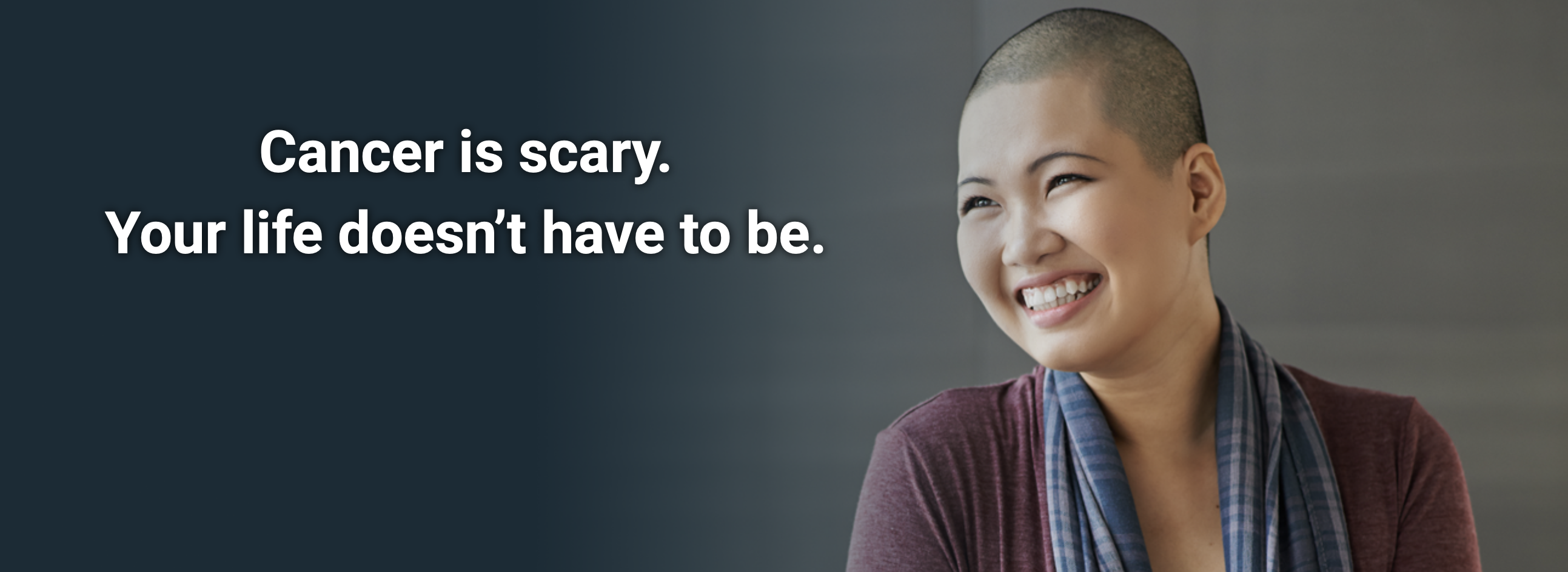 A smiling bald woman and text that reads Cancer is Scary, your life doesn’t have to be.