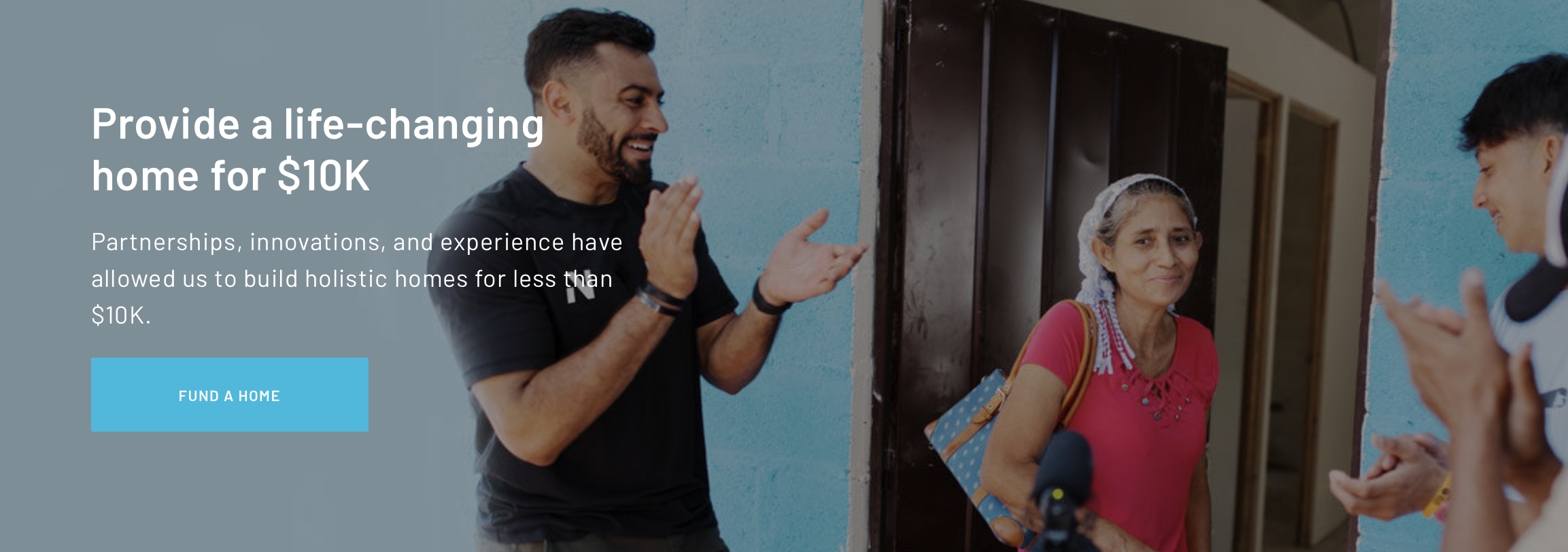 A man applauds and people are smiling. Text reads Provide a life-changing home for $10K
Partnerships, innovations, and experience have allowed us to build holistic homes for less than $10K.
